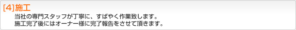 [4]施工 当社の専門スタッフが丁寧に、すばやく作業致します。施工完了後にはオーナー様に完了報告をさせて頂きます。
